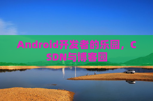 Android开发者的乐园，CSDN与博客园