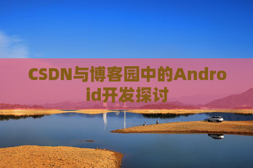 CSDN与博客园中的Android开发探讨