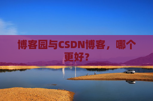 博客园与CSDN博客，哪个更好？