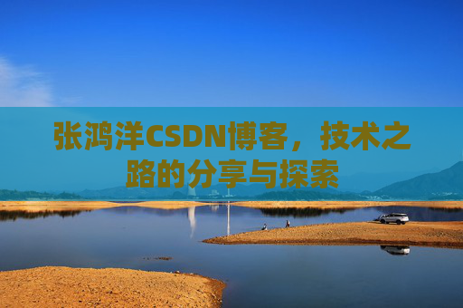 张鸿洋CSDN博客,技术之路的分享与探索