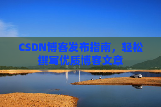 CSDN博客发布指南，轻松撰写优质博客文章
