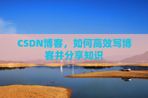 CSDN博客，如何高效写博客并分享知识