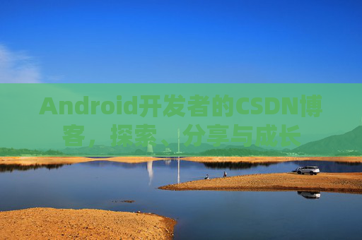 Android开发者的CSDN博客，探索、分享与成长