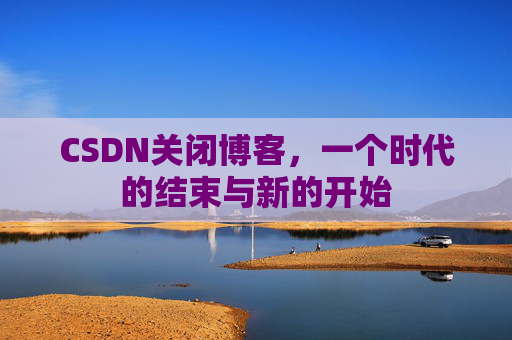CSDN关闭博客，一个时代的结束与新的开始